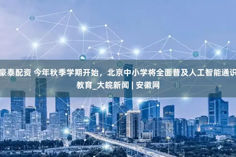豪泰配资 今年秋季学期开始，北京中小学将全面普及人工智能通识教育_大皖新闻 | 安徽网