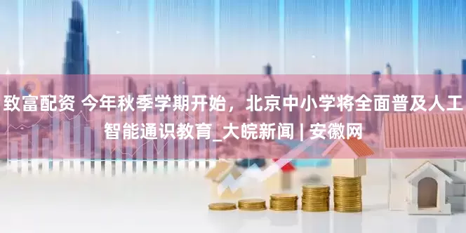 致富配资 今年秋季学期开始，北京中小学将全面普及人工智能通识教育_大皖新闻 | 安徽网