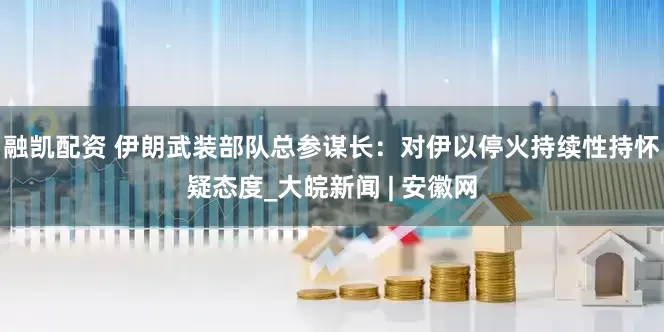 融凯配资 伊朗武装部队总参谋长：对伊以停火持续性持怀疑态度_大皖新闻 | 安徽网