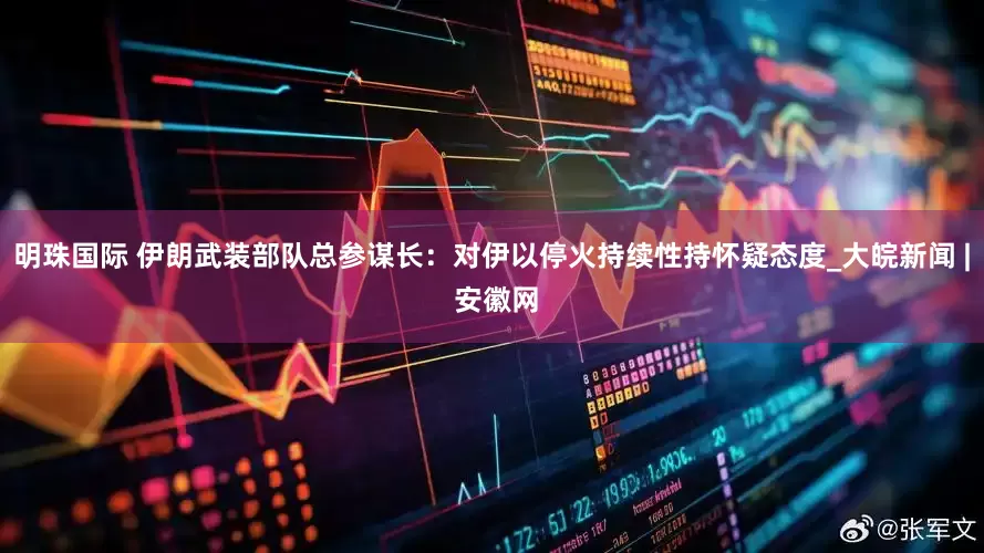 明珠国际 伊朗武装部队总参谋长：对伊以停火持续性持怀疑态度_大皖新闻 | 安徽网