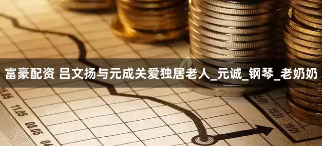 富豪配资 吕文扬与元成关爱独居老人_元诚_钢琴_老奶奶