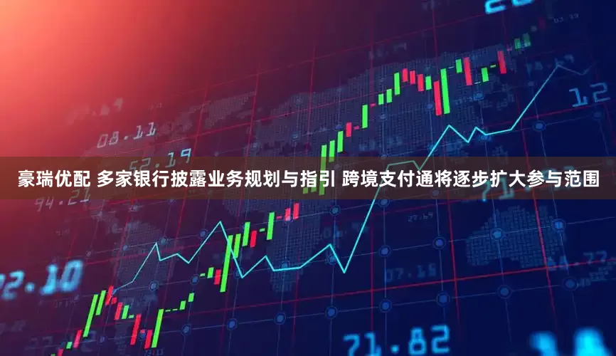 豪瑞优配 多家银行披露业务规划与指引 跨境支付通将逐步扩大参与范围