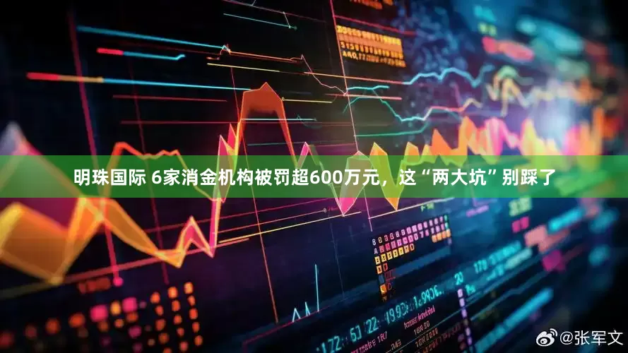 明珠国际 6家消金机构被罚超600万元，这“两大坑”别踩了