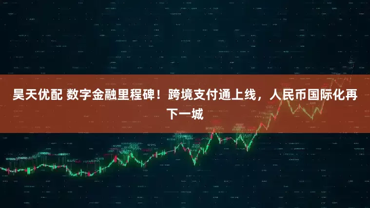 昊天优配 数字金融里程碑！跨境支付通上线，人民币国际化再下一城