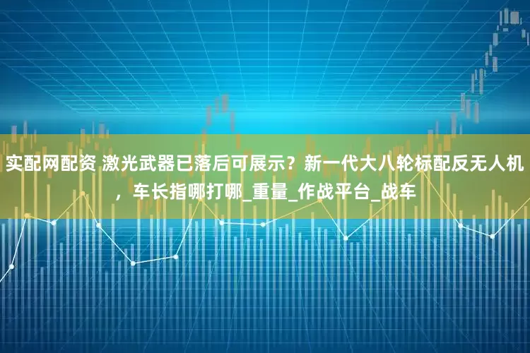 实配网配资 激光武器已落后可展示？新一代大八轮标配反无人机，车长指哪打哪_重量_作战平台_战车
