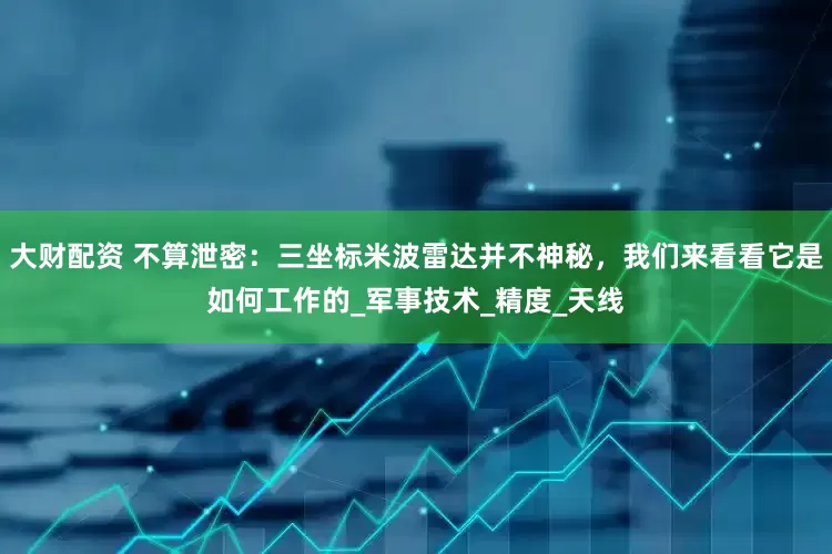 大财配资 不算泄密：三坐标米波雷达并不神秘，我们来看看它是如何工作的_军事技术_精度_天线
