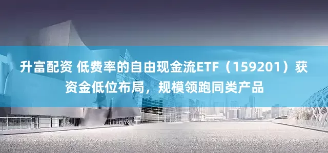 升富配资 低费率的自由现金流ETF（159201）获资金低位布局，规模领跑同类产品