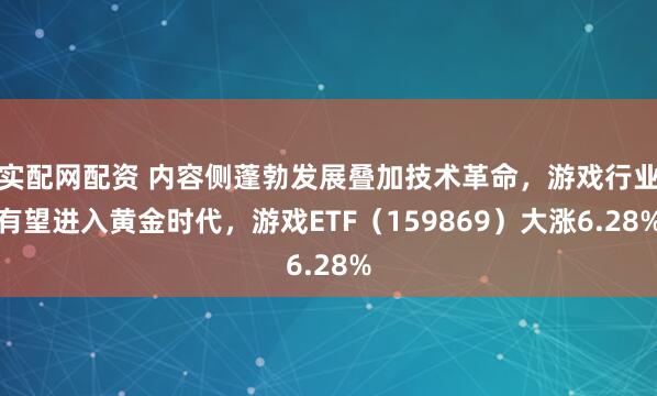 实配网配资 内容侧蓬勃发展叠加技术革命，游戏行业有望进入黄金时代，游戏ETF（159869）大涨6.28%