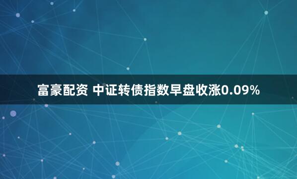 富豪配资 中证转债指数早盘收涨0.09%