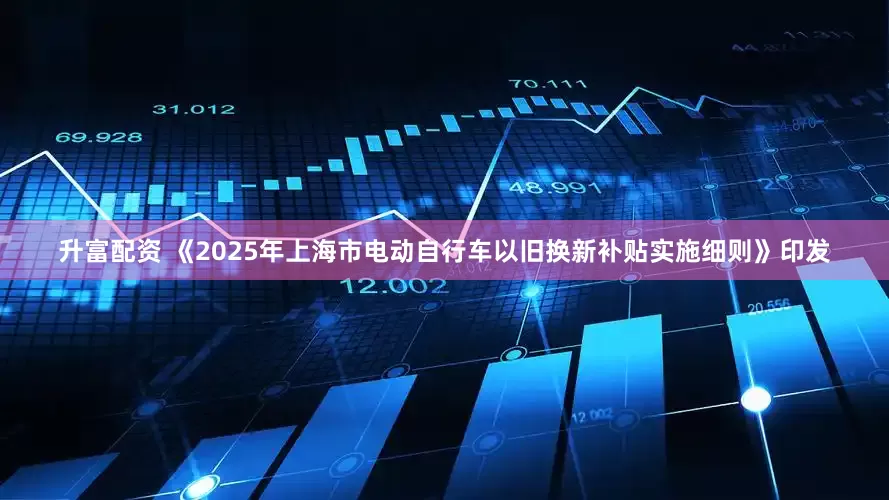 升富配资 《2025年上海市电动自行车以旧换新补贴实施细则》印发