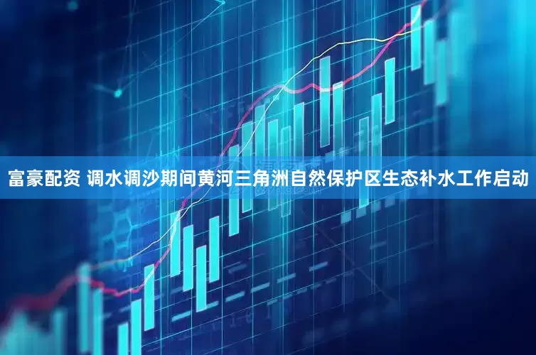 富豪配资 调水调沙期间黄河三角洲自然保护区生态补水工作启动