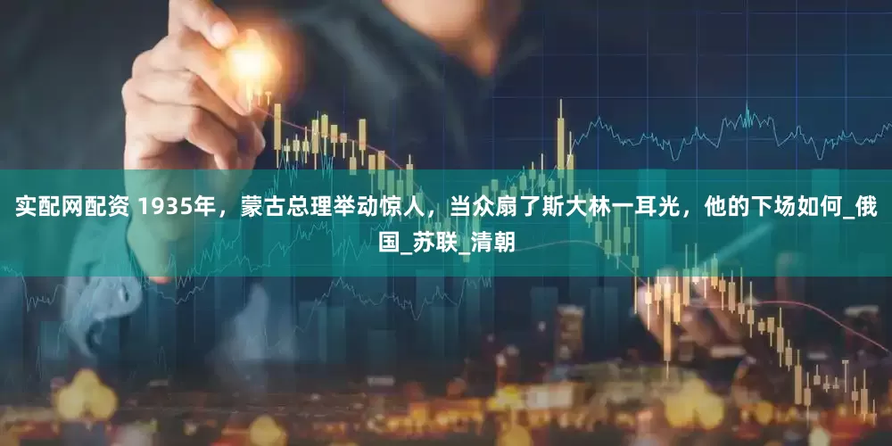 实配网配资 1935年，蒙古总理举动惊人，当众扇了斯大林一耳光，他的下场如何_俄国_苏联_清朝
