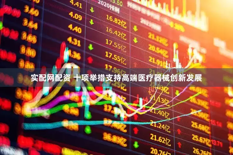 实配网配资 十项举措支持高端医疗器械创新发展