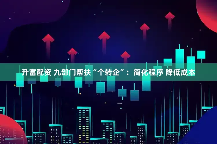 升富配资 九部门帮扶“个转企”：简化程序 降低成本