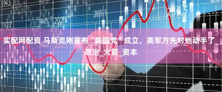 实配网配资 马斯克刚宣布“美国党”成立，美军方先对他动手了_政治_火箭_资本