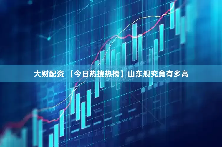 大财配资 【今日热搜热榜】山东舰究竟有多高