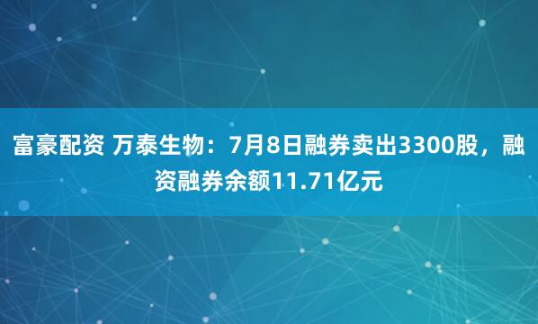 富豪配资 万泰生物：7月8日融券卖出3300股，融资融券余额11.71亿元