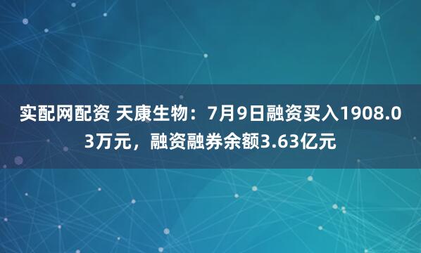 实配网配资 天康生物：7月9日融资买入1908.03万元，融资融券余额3.63亿元