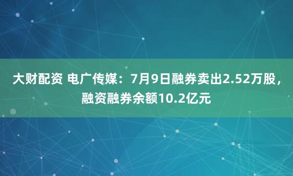 大财配资 电广传媒：7月9日融券卖出2.52万股，融资融券余额10.2亿元