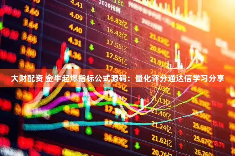 大财配资 金牛起爆指标公式源码：量化评分通达信学习分享