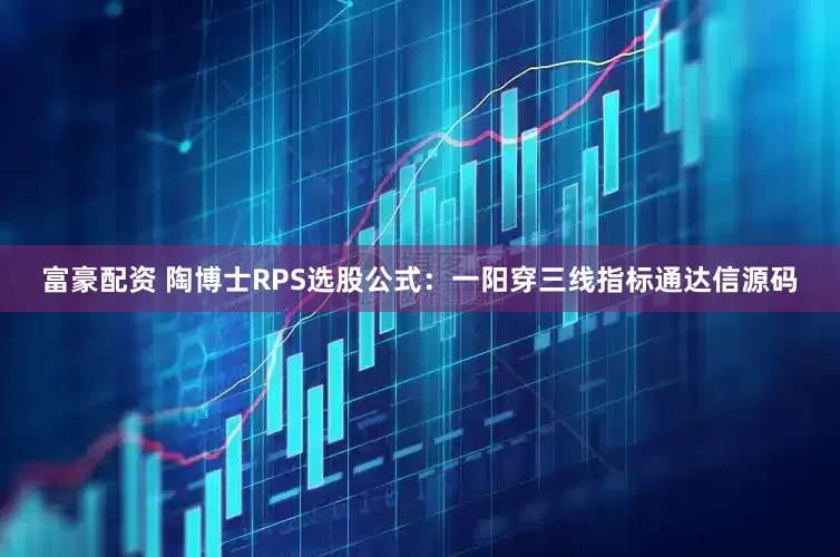 富豪配资 陶博士RPS选股公式：一阳穿三线指标通达信源码