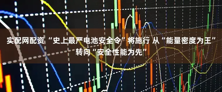 实配网配资 “史上最严电池安全令”将施行 从“能量密度为王”转向“安全性能为先”