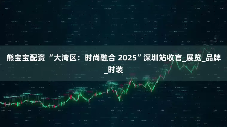 熊宝宝配资 “大湾区：时尚融合 2025”深圳站收官_展览_品牌_时装