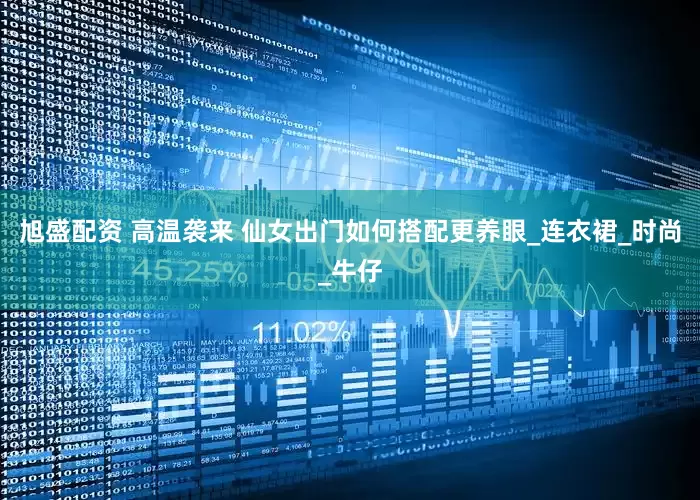 旭盛配资 高温袭来 仙女出门如何搭配更养眼_连衣裙_时尚_牛仔