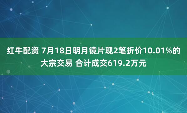 红牛配资 7月18日明月镜片现2笔折价10.01%的大宗交易 合计成交619.2万元