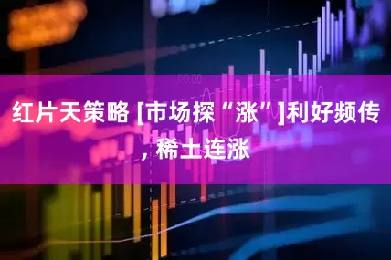 红片天策略 [市场探“涨”]利好频传, 稀土连涨