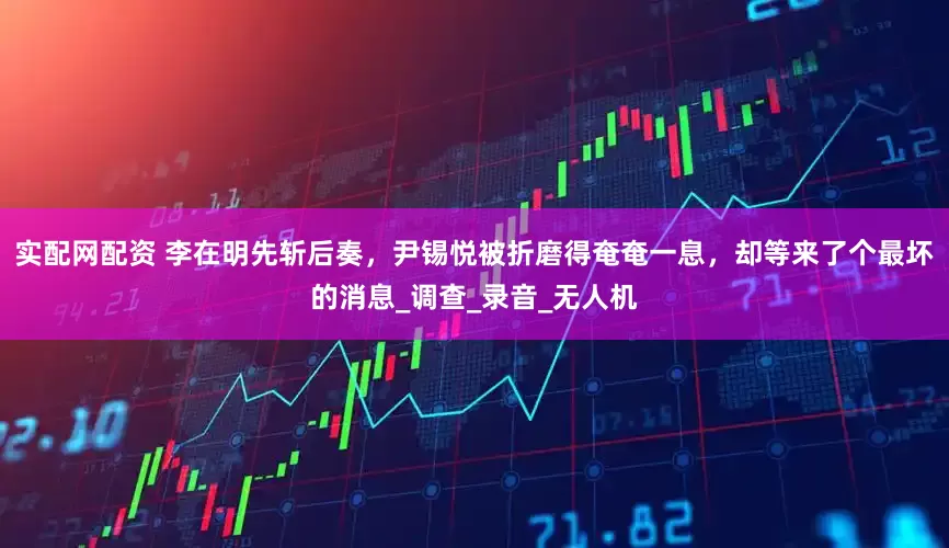 实配网配资 李在明先斩后奏，尹锡悦被折磨得奄奄一息，却等来了个最坏的消息_调查_录音_无人机