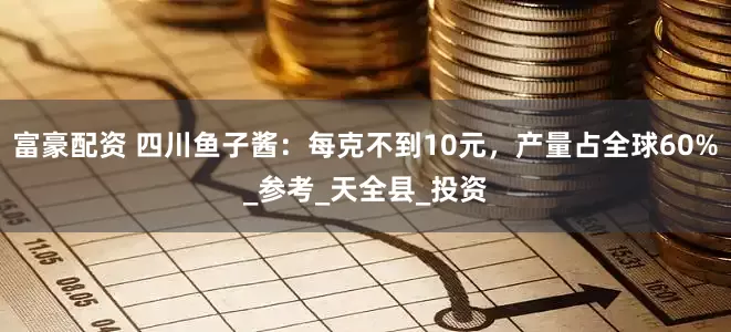 富豪配资 四川鱼子酱：每克不到10元，产量占全球60%_参考_天全县_投资