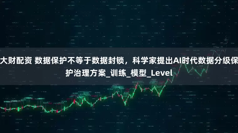 大财配资 数据保护不等于数据封锁，科学家提出AI时代数据分级保护治理方案_训练_模型_Level