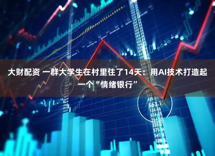 大财配资 一群大学生在村里住了14天：用AI技术打造起一个“情绪银行”