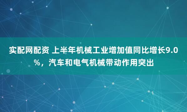 实配网配资 上半年机械工业增加值同比增长9.0%，汽车和电气机械带动作用突出