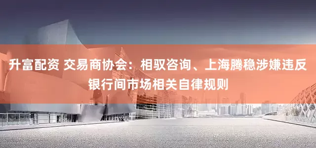 升富配资 交易商协会：相驭咨询、上海腾稳涉嫌违反银行间市场相关自律规则