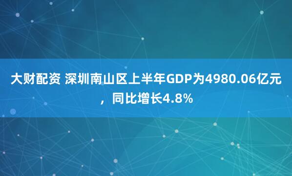 大财配资 深圳南山区上半年GDP为4980.06亿元，同比增长4.8%