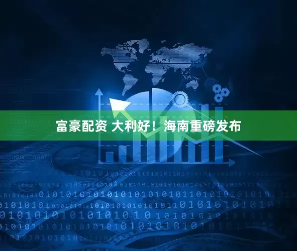 富豪配资 大利好！海南重磅发布