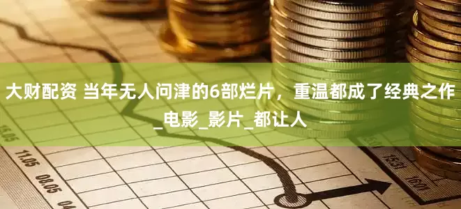 大财配资 当年无人问津的6部烂片，重温都成了经典之作_电影_影片_都让人