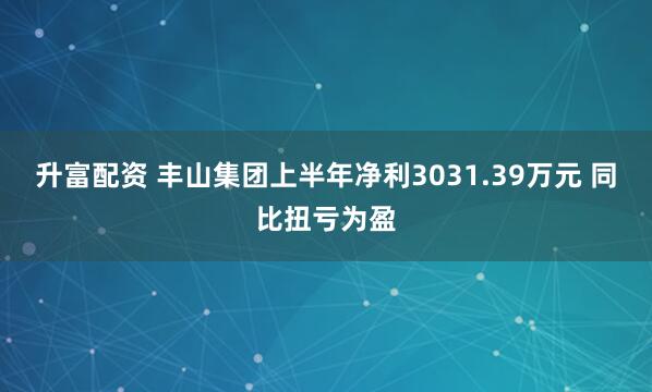 升富配资 丰山集团上半年净利3031.39万元 同比扭亏为盈