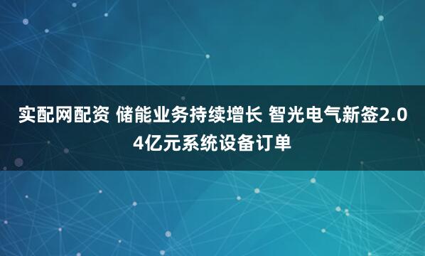 实配网配资 储能业务持续增长 智光电气新签2.04亿元系统设备订单