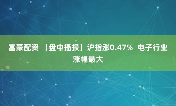 富豪配资 【盘中播报】沪指涨0.47%  电子行业涨幅最大