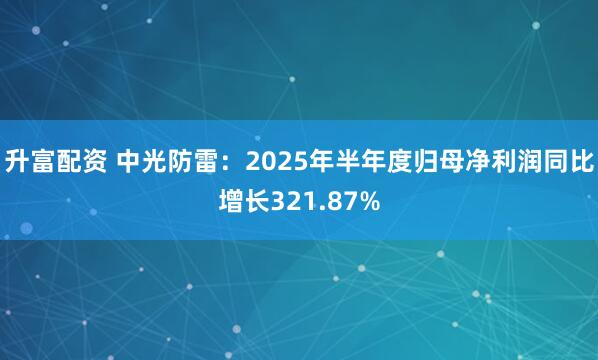 升富配资 中光防雷：2025年半年度归母净利润同比增长321.87%