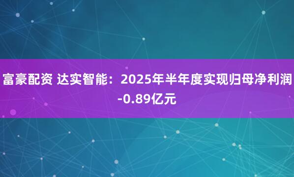 富豪配资 达实智能：2025年半年度实现归母净利润-0.89亿元