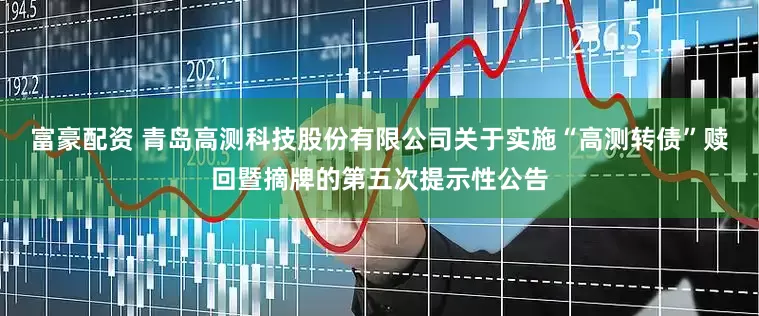 富豪配资 青岛高测科技股份有限公司关于实施“高测转债”赎回暨摘牌的第五次提示性公告