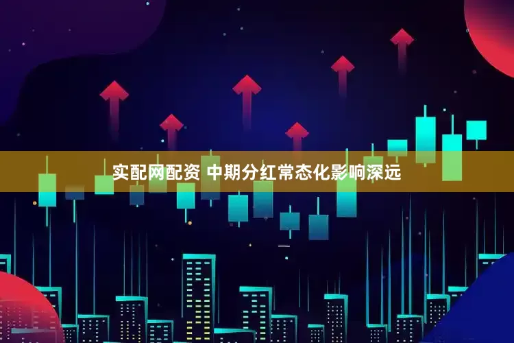 实配网配资 中期分红常态化影响深远