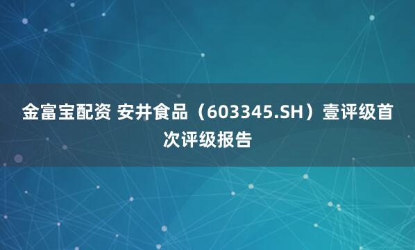 金富宝配资 安井食品（603345.SH）壹评级首次评级报告