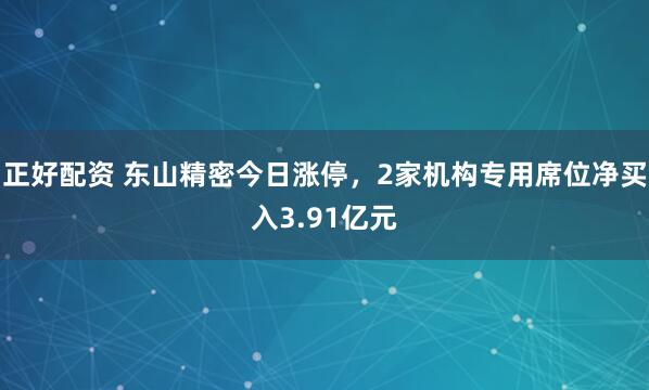 正好配资 东山精密今日涨停，2家机构专用席位净买入3.91亿元