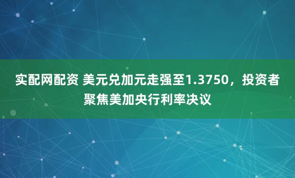 实配网配资 美元兑加元走强至1.3750，投资者聚焦美加央行利率决议