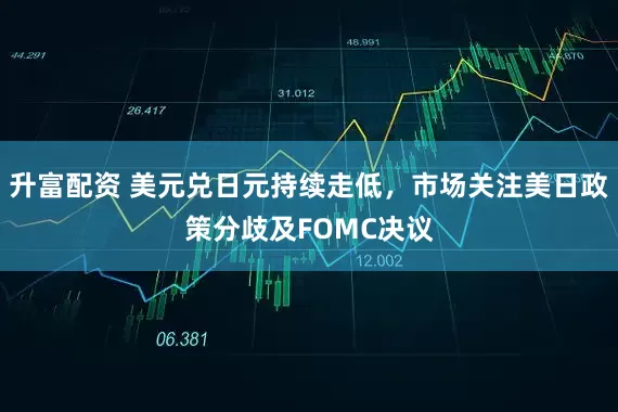 升富配资 美元兑日元持续走低，市场关注美日政策分歧及FOMC决议